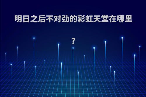 明日之后不对劲的彩虹天堂在哪里?