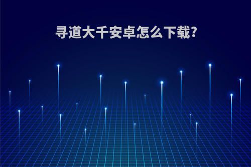 寻道大千安卓怎么下载?