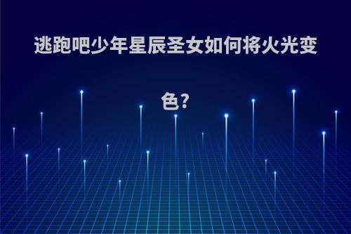 逃跑吧少年星辰圣女如何将火光变色?