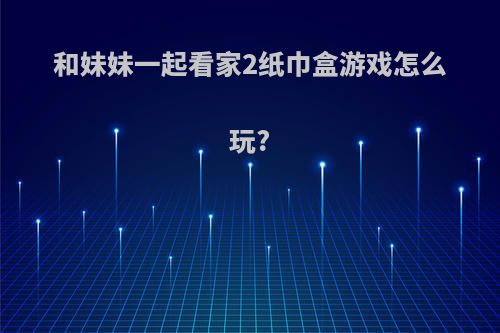 和妹妹一起看家2纸巾盒游戏怎么玩?
