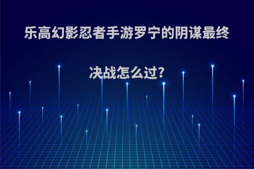 乐高幻影忍者手游罗宁的阴谋最终决战怎么过?