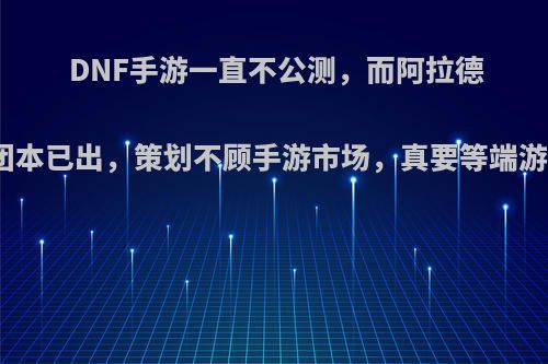 DNF手游一直不公测，而阿拉德之怒团本已出，策划不顾手游市场，真要等端游凉吗?