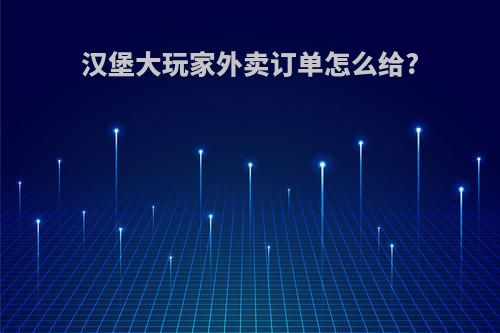 汉堡大玩家外卖订单怎么给?