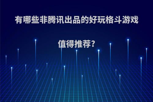 有哪些非腾讯出品的好玩格斗游戏值得推荐?