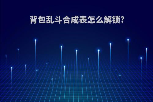 背包乱斗合成表怎么解锁?