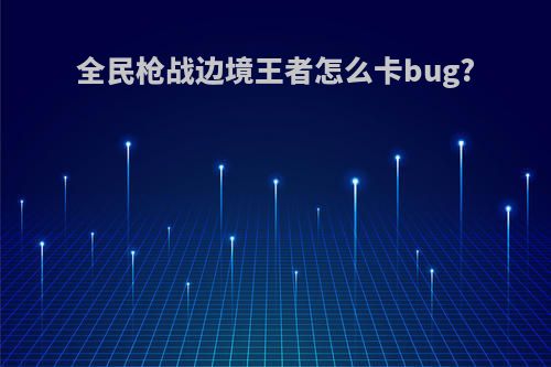 全民枪战边境王者怎么卡bug?