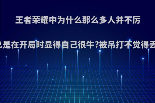 王者荣耀中为什么那么多人并不厉害却总是在开局时显得自己很牛?被吊打不觉得丢脸吗?