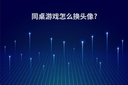 同桌游戏怎么换头像?