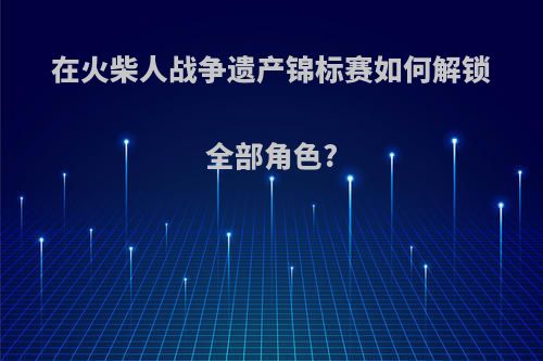 在火柴人战争遗产锦标赛如何解锁全部角色?