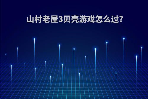 山村老屋3贝壳游戏怎么过?