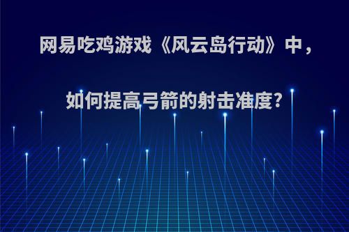 网易吃鸡游戏《风云岛行动》中，如何提高弓箭的射击准度?