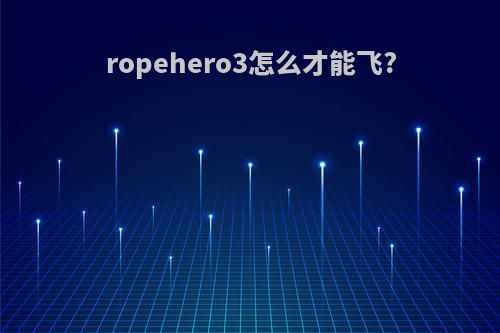 ropehero3怎么才能飞?