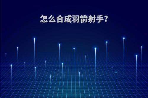 怎么合成羽箭射手?