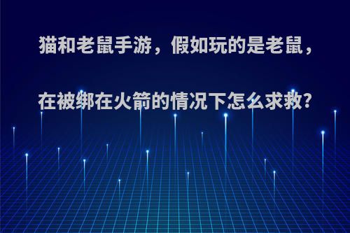 猫和老鼠手游，假如玩的是老鼠，在被绑在火箭的情况下怎么求救?