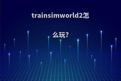 trainsimworld2怎么玩?