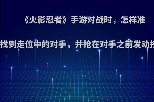 《火影忍者》手游对战时，怎样准确的找到走位中的对手，并抢在对手之前发动技能?