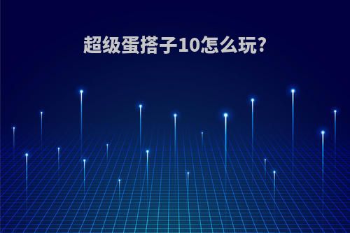 超级蛋搭子10怎么玩?