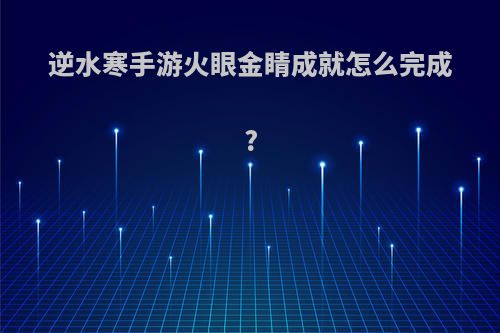 逆水寒手游火眼金睛成就怎么完成?