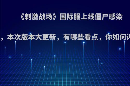 《刺激战场》国际服上线僵尸感染模式，本次版本大更新，有哪些看点，你如何评价?