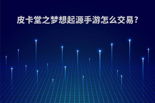皮卡堂之梦想起源手游怎么交易?