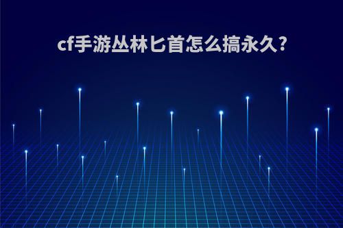 cf手游丛林匕首怎么搞永久?