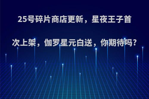 25号碎片商店更新，星夜王子首次上架，伽罗星元白送，你期待吗?