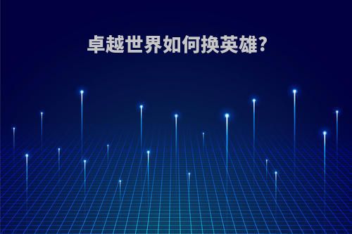 卓越世界如何换英雄?