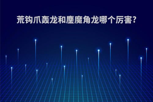 荒钩爪轰龙和鏖魔角龙哪个厉害?
