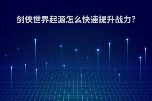 剑侠世界起源怎么快速提升战力?