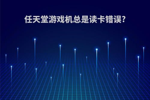 任天堂游戏机总是读卡错误?