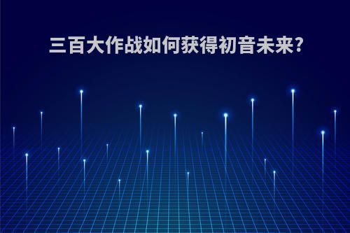 三百大作战如何获得初音未来?