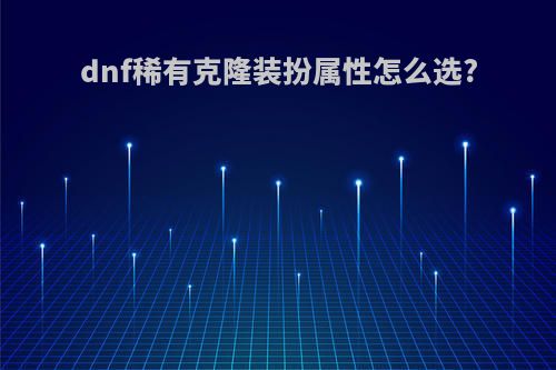 dnf稀有克隆装扮属性怎么选?