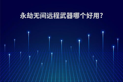 永劫无间远程武器哪个好用?
