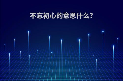不忘初心的意思什么?