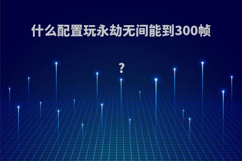 什么配置玩永劫无间能到300帧?