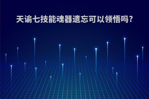 天谕七技能魂器遗忘可以领悟吗?