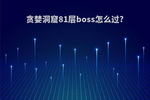 贪婪洞窟81层boss怎么过?