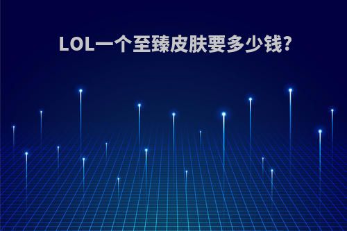 LOL一个至臻皮肤要多少钱?