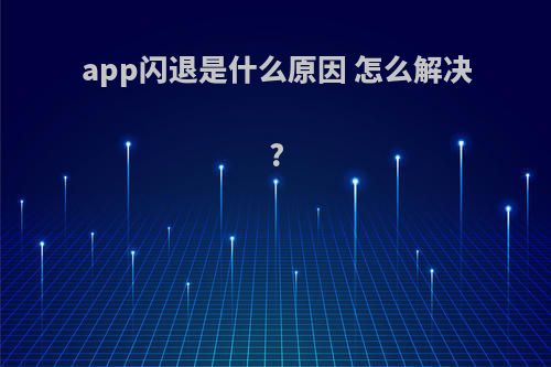 app闪退是什么原因 怎么解决?