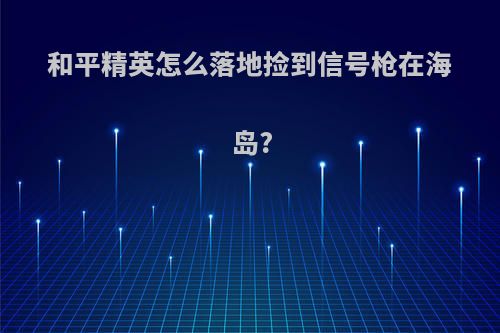 和平精英怎么落地捡到信号枪在海岛?