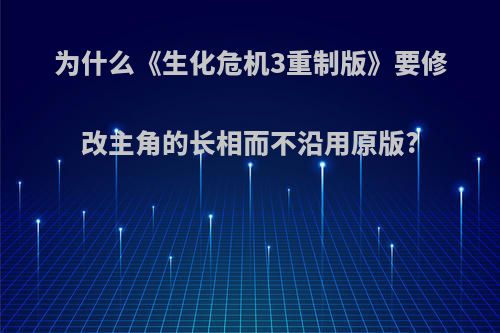 为什么《生化危机3重制版》要修改主角的长相而不沿用原版?