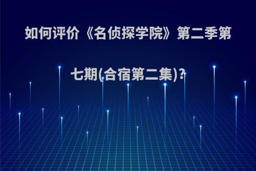 如何评价《名侦探学院》第二季第七期(合宿第二集)?