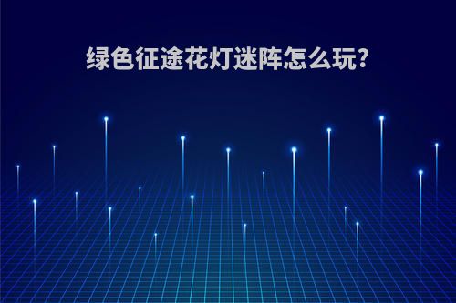 绿色征途花灯迷阵怎么玩?