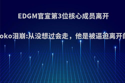 EDGM官宣第3位核心成员离开，koko泪崩:从没想过会走，他是被逼迫离开的吗?