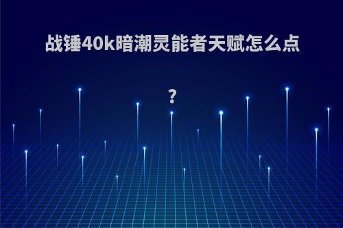 战锤40k暗潮灵能者天赋怎么点?