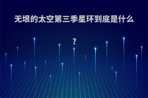 无垠的太空第三季星环到底是什么?