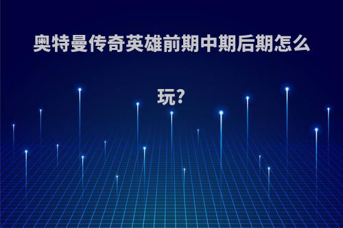 奥特曼传奇英雄前期中期后期怎么玩?