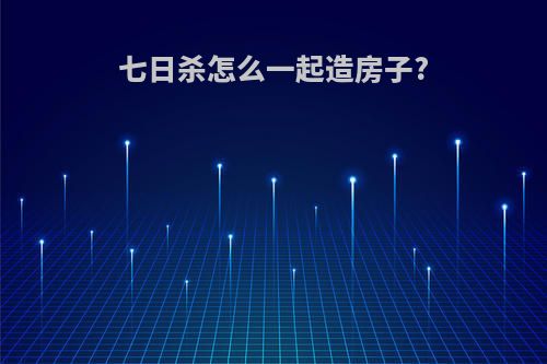 七日杀怎么一起造房子?