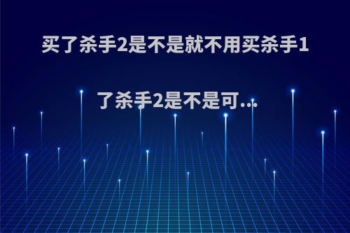 买了杀手2是不是就不用买杀手1了杀手2是不是可...