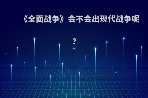《全面战争》会不会出现代战争呢?